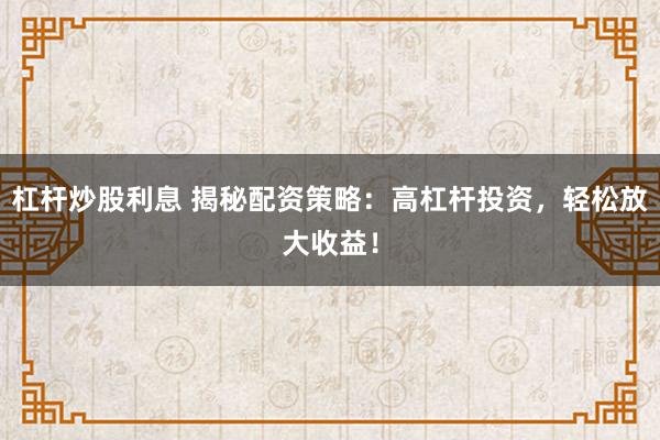 杠杆炒股利息 揭秘配资策略：高杠杆投资，轻松放大收益！