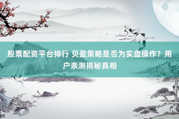 股票配资平台排行 贝盈策略是否为实盘操作？用户亲测揭秘真相