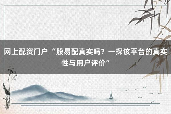 网上配资门户 “股易配真实吗？一探该平台的真实性与用户评价”