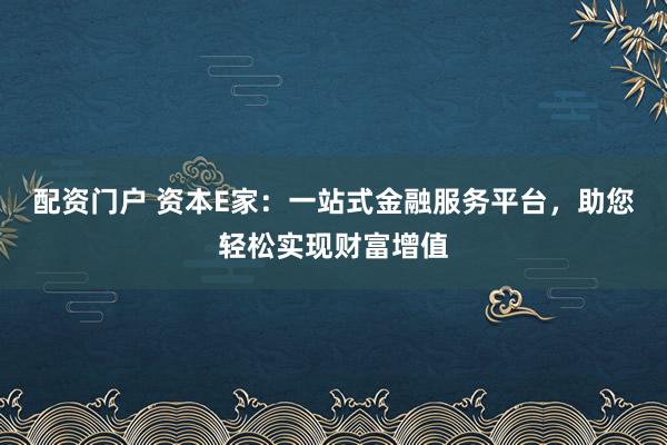配资门户 资本E家：一站式金融服务平台，助您轻松实现财富增值