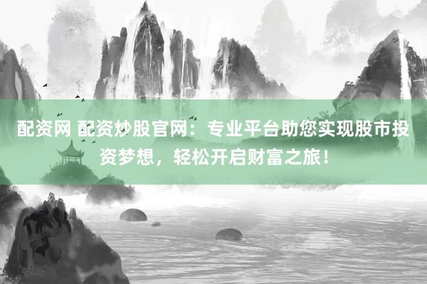 配资网 配资炒股官网：专业平台助您实现股市投资梦想，轻松开启财富之旅！