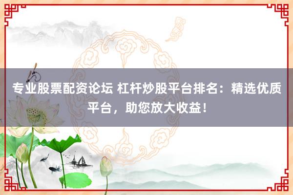 专业股票配资论坛 杠杆炒股平台排名：精选优质平台，助您放大收益！
