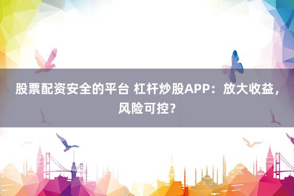 股票配资安全的平台 杠杆炒股APP：放大收益，风险可控？