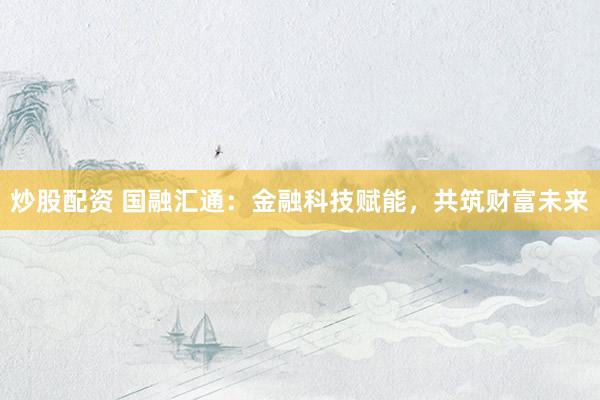炒股配资 国融汇通：金融科技赋能，共筑财富未来