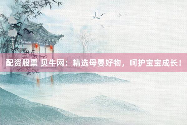 配资股票 贝牛网：精选母婴好物，呵护宝宝成长！