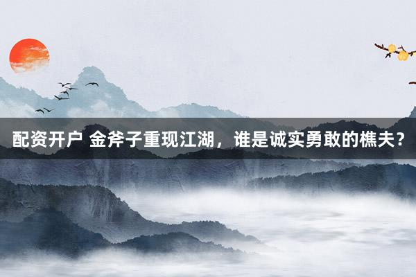 配资开户 金斧子重现江湖，谁是诚实勇敢的樵夫？