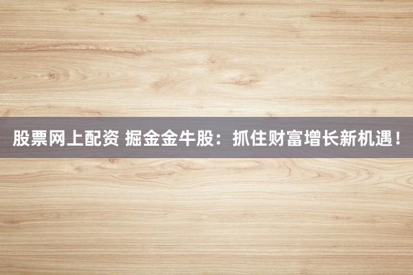 股票网上配资 掘金金牛股：抓住财富增长新机遇！