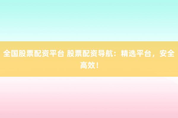 全国股票配资平台 股票配资导航：精选平台，安全高效！