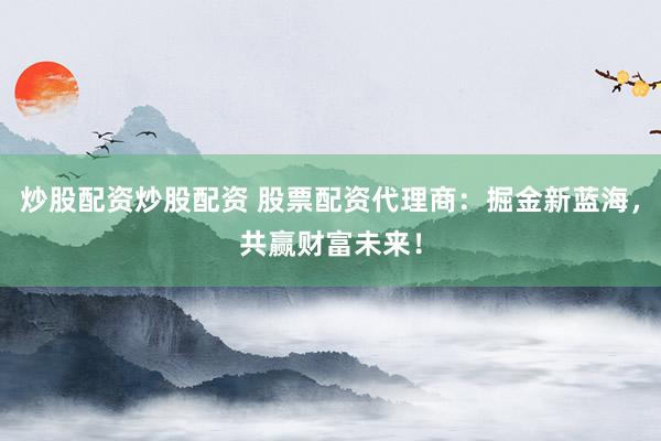 炒股配资炒股配资 股票配资代理商：掘金新蓝海，共赢财富未来！