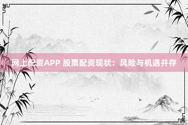 网上配资APP 股票配资现状：风险与机遇并存