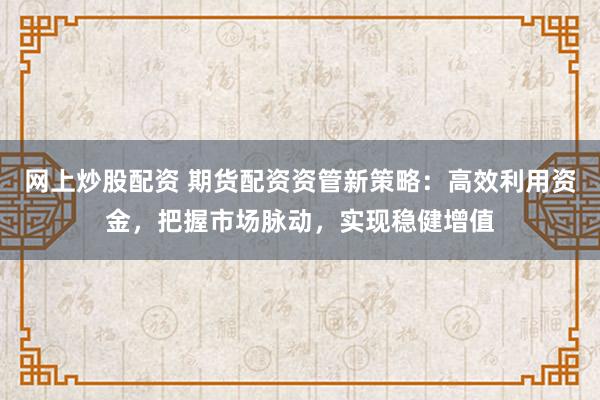 网上炒股配资 期货配资资管新策略：高效利用资金，把握市场脉动，实现稳健增值