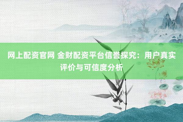 网上配资官网 金财配资平台信誉探究：用户真实评价与可信度分析