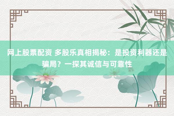 网上股票配资 多股乐真相揭秘：是投资利器还是骗局？一探其诚信与可靠性