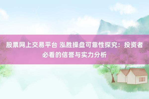 股票网上交易平台 泓胜操盘可靠性探究：投资者必看的信誉与实力分析