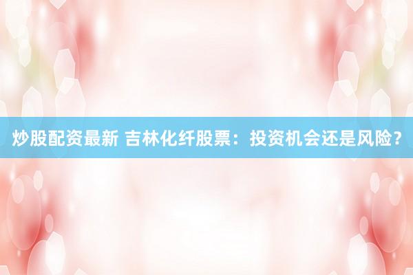 炒股配资最新 吉林化纤股票：投资机会还是风险？