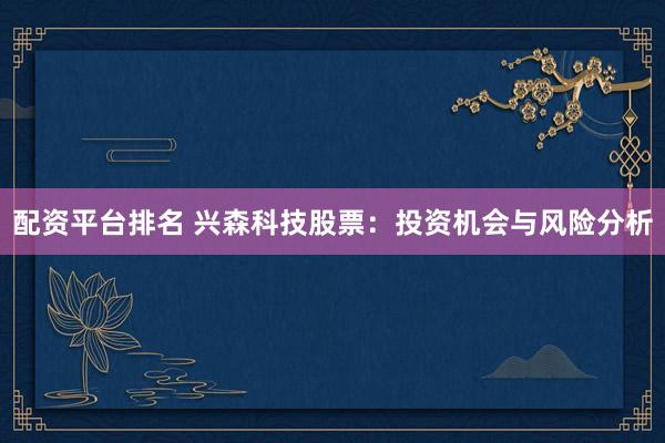 配资平台排名 兴森科技股票：投资机会与风险分析
