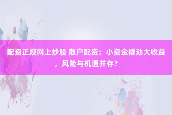 配资正规网上炒股 散户配资：小资金撬动大收益，风险与机遇并存？