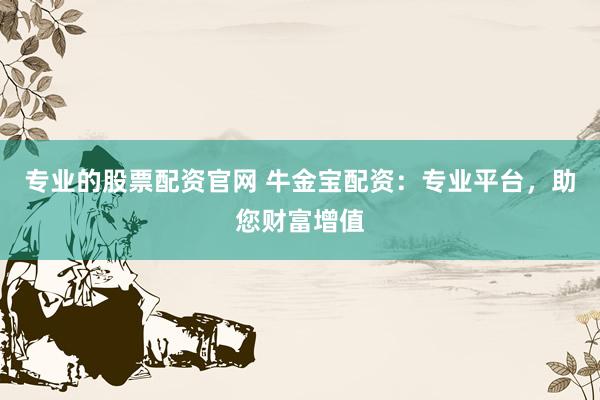 专业的股票配资官网 牛金宝配资：专业平台，助您财富增值
