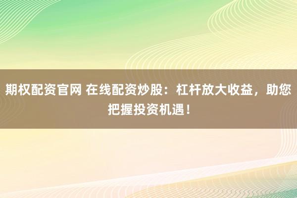 期权配资官网 在线配资炒股：杠杆放大收益，助您把握投资机遇！