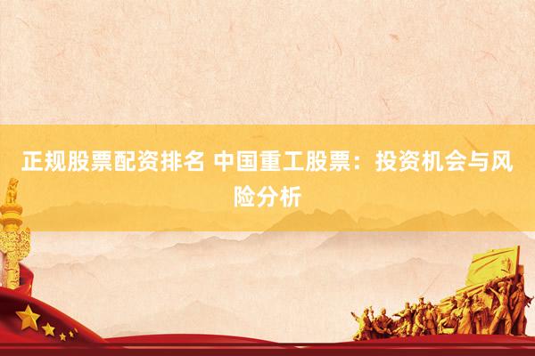 正规股票配资排名 中国重工股票：投资机会与风险分析