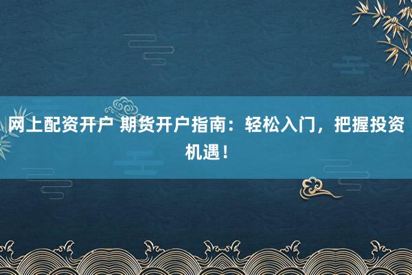 网上配资开户 期货开户指南：轻松入门，把握投资机遇！