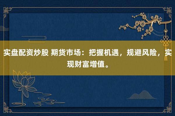 实盘配资炒股 期货市场：把握机遇，规避风险，实现财富增值。