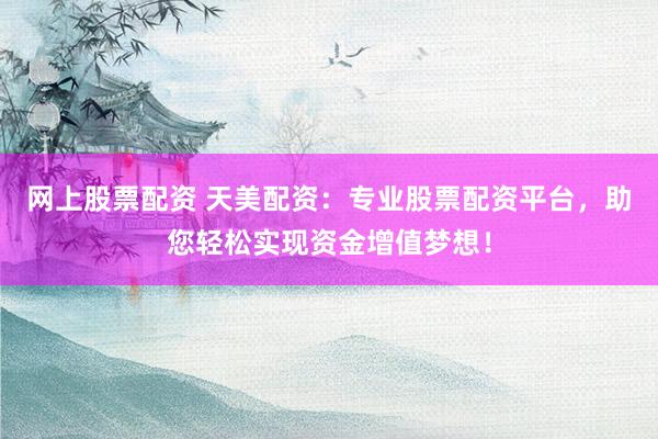 网上股票配资 天美配资：专业股票配资平台，助您轻松实现资金增值梦想！