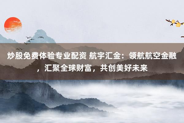 炒股免费体验专业配资 航宇汇金：领航航空金融，汇聚全球财富，共创美好未来