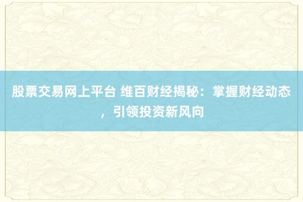 股票交易网上平台 维百财经揭秘：掌握财经动态，引领投资新风向