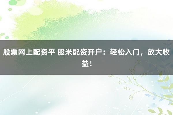 股票网上配资平 股米配资开户：轻松入门，放大收益！