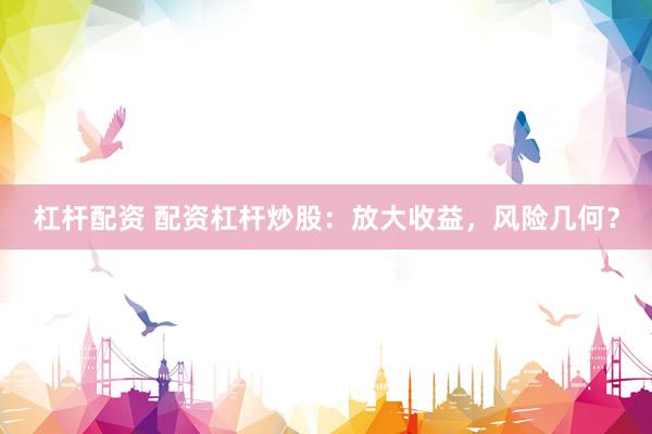 杠杆配资 配资杠杆炒股：放大收益，风险几何？