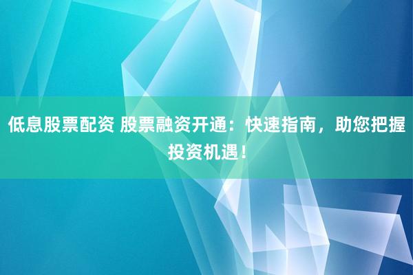 低息股票配资 股票融资开通：快速指南，助您把握投资机遇！