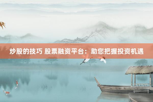 炒股的技巧 股票融资平台：助您把握投资机遇