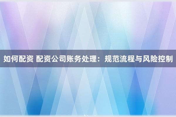 如何配资 配资公司账务处理：规范流程与风险控制
