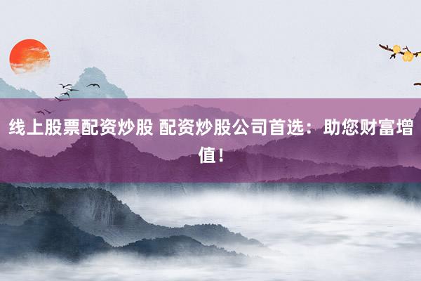 线上股票配资炒股 配资炒股公司首选：助您财富增值！