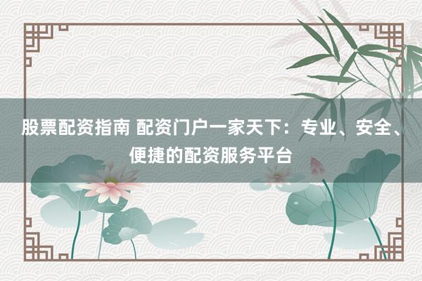 股票配资指南 配资门户一家天下：专业、安全、便捷的配资服务平台