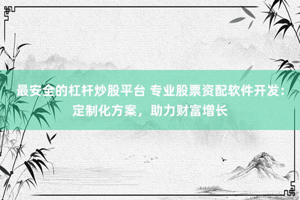 最安全的杠杆炒股平台 专业股票资配软件开发：定制化方案，助力财富增长