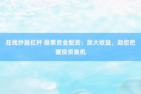 在线炒股杠杆 股票资金配资：放大收益，助您把握投资良机