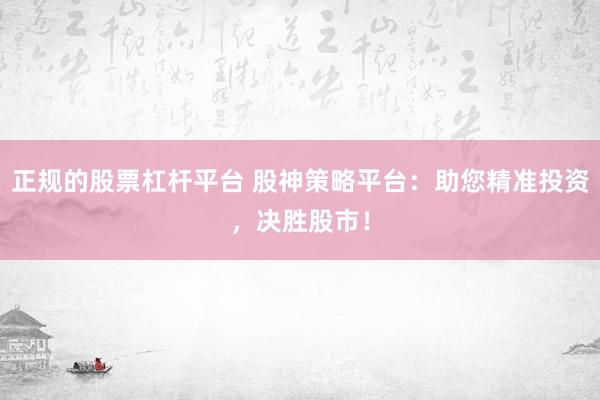 正规的股票杠杆平台 股神策略平台：助您精准投资，决胜股市！
