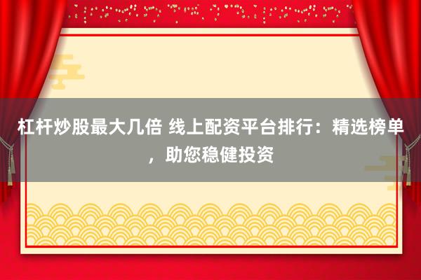 杠杆炒股最大几倍 线上配资平台排行：精选榜单，助您稳健投资
