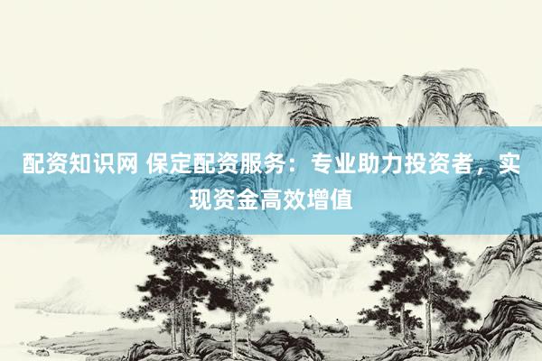 配资知识网 保定配资服务：专业助力投资者，实现资金高效增值