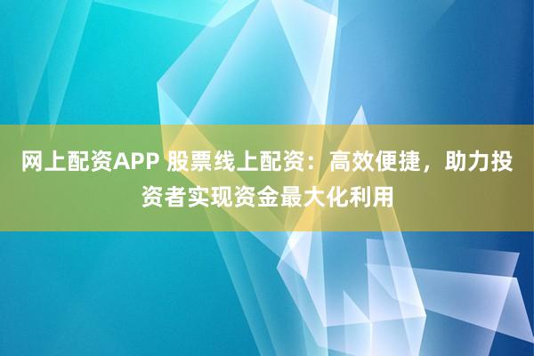 网上配资APP 股票线上配资：高效便捷，助力投资者实现资金最大化利用
