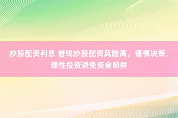 炒股配资利息 借钱炒股配资风险高，谨慎决策，理性投资避免资金陷阱