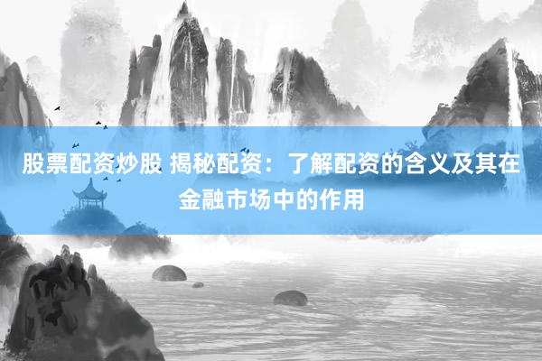 股票配资炒股 揭秘配资：了解配资的含义及其在金融市场中的作用