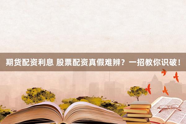 期货配资利息 股票配资真假难辨？一招教你识破！