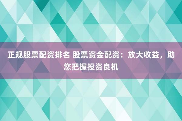 正规股票配资排名 股票资金配资：放大收益，助您把握投资良机
