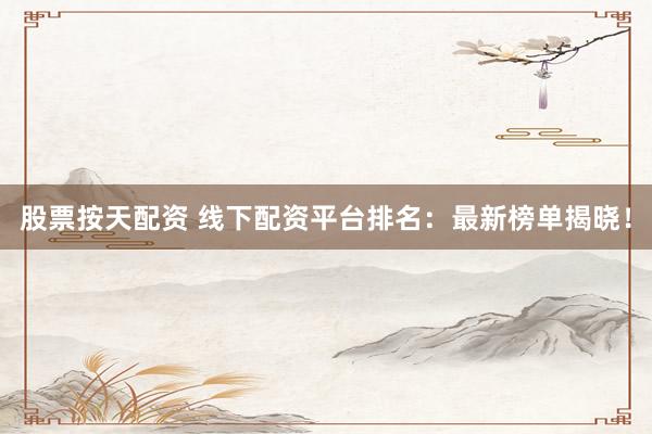 股票按天配资 线下配资平台排名：最新榜单揭晓！