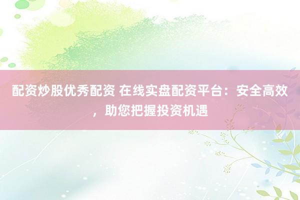 配资炒股优秀配资 在线实盘配资平台：安全高效，助您把握投资机遇