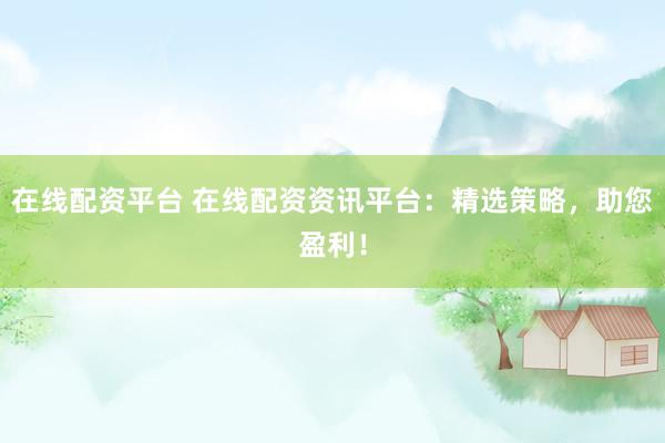 在线配资平台 在线配资资讯平台：精选策略，助您盈利！