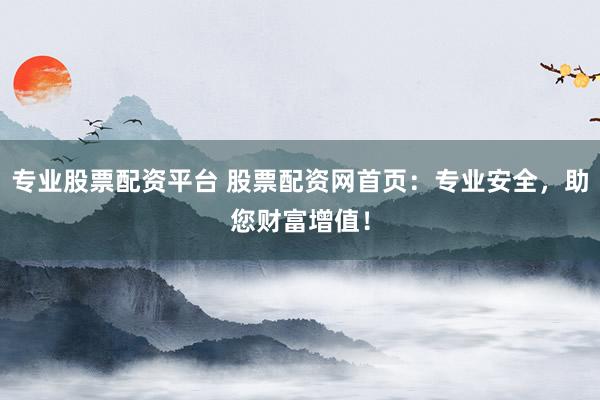 专业股票配资平台 股票配资网首页：专业安全，助您财富增值！